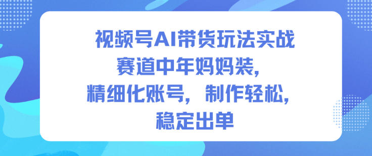 视频号AI带货实操策略：中年妈妈装赛道，精细化账号运营，高效制作，稳定变现指南