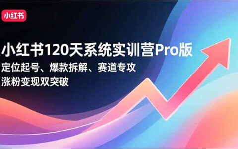 小红书120天系统实战课程：定位起号、爆款拆解、赛道专攻，涨粉变现实操指南
