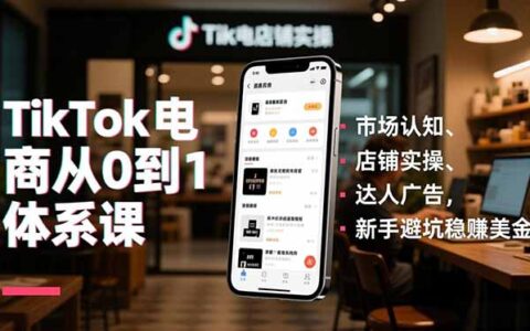 TikTok电商从0到1实战教程：市场认知、店铺实操、达人广告，新手避坑变现策略