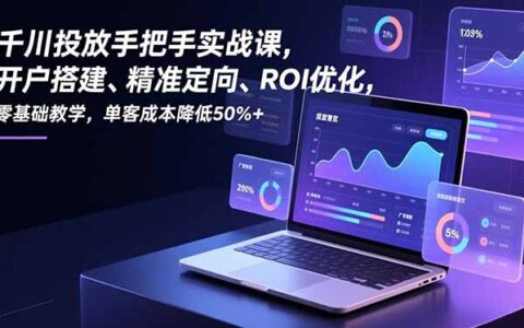 千川投放实战指南：零基础开户到精准定向，实测ROI优化与降本增效攻略