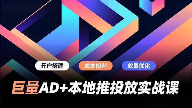 巨量AD+本地推投放实战课：开户搭建、成本控制与放量优化，实测提升商家线上获客与转化效率