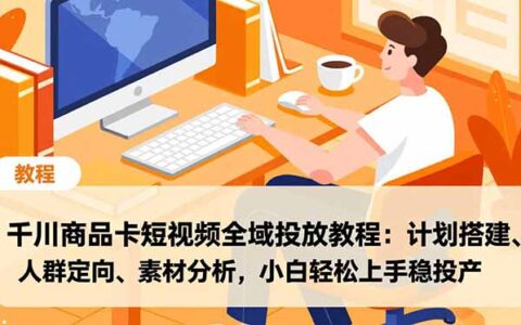 千川商品卡短视频全域投放教程：计划搭建、人群定向、素材分析，新手实操稳变现指南