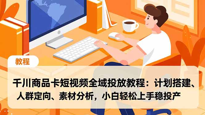 千川商品卡短视频全域投放教程：计划搭建、人群定向、素材分析，新手实操稳变现指南