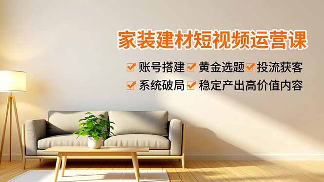 家装建材短视频运营实战指南：账号搭建、黄金选题与投流获客，系统破局稳定变现