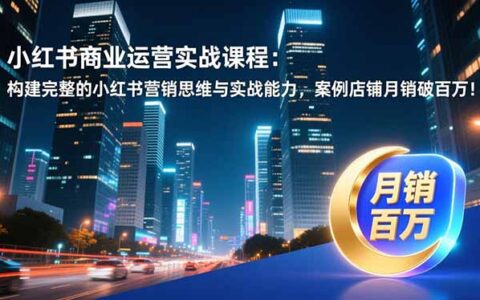 小红书商业运营实战课程：构建营销思维与实战能力，案例店铺月销提升变现攻略