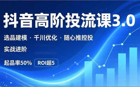 抖音带货高阶投流3.0课：选品建模、千川优化、随心推控投实战进阶策略