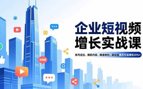 企业短视频增长实战课：账号定位、爆款内容、精准转化实操，助力企业引流增收