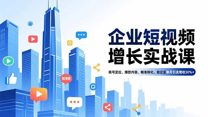 企业短视频增长实战课：账号定位、爆款内容、精准转化实操，助力企业引流增收
