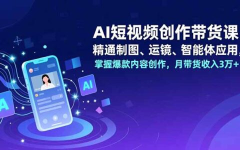 AI短视频带货实战指南：制图运镜智能体应用解析，爆款内容创作与变现思路
