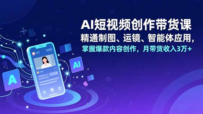 AI短视频带货实战指南：制图运镜智能体应用解析，爆款内容创作与变现思路