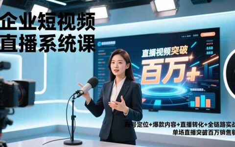 企业短视频直播系统课：账号定位+爆款内容+直播转化+全链路实战，高效变现实战指南