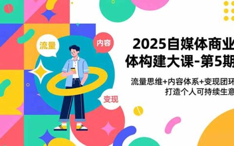 2025自媒体商业构建实战课程：流量思维+内容体系+变现闭环，打造个人可持续被动收入