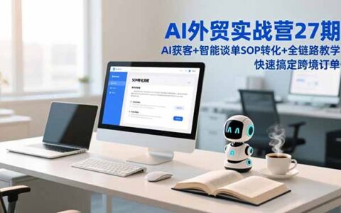 AI外贸实战营27期：AI获客+智能谈单+SOP转化全链路教学，跨境订单变现实战攻略