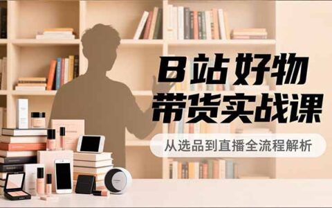 B站好物带货实战教程：账号定位、选品拍摄、运营变现全流程实操指南，助力UP主被动收入