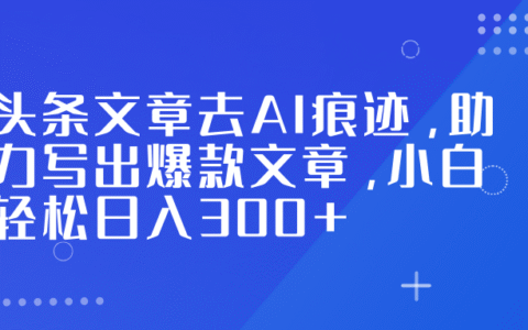 2025头条文章去AI痕迹实操：新手爆款文章变现指南