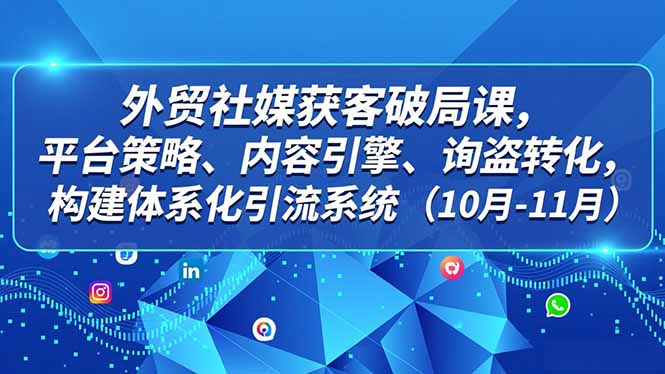 外贸社媒获客实战课：平台策略、内容引擎与询盘转化体系构建指南（10月-11月）