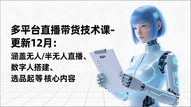 直播带货变现攻略：12月更新，涵盖无人直播、数字人搭建与选品实操