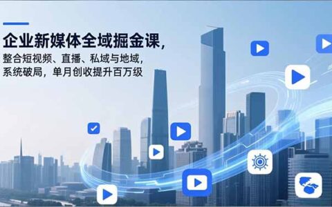 企业新媒体全域实战课程：整合短视频、直播、私域与地域，系统破局创收提升策略