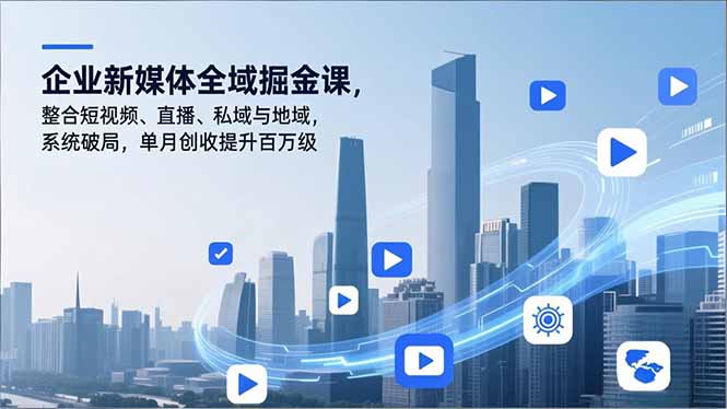 企业新媒体全域实战课程：整合短视频、直播、私域与地域，系统破局创收提升策略