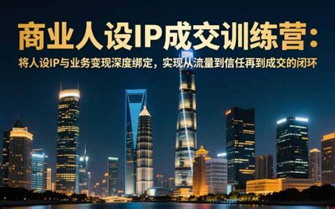 商业人设IP成交训练营-12月：实战整合人设IP与业务变现，构建流量到信任再到成交闭环