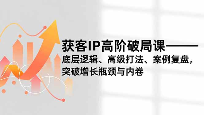 获客IP高级实战课程：核心逻辑、打法策略与案例解析，突破增长瓶颈