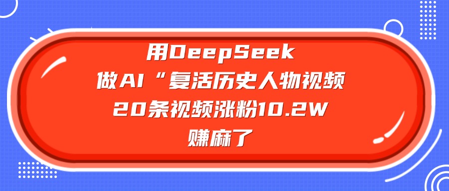 DeepSeek实战：复活历史人物AI视频，20条涨粉10.2W的变现策略