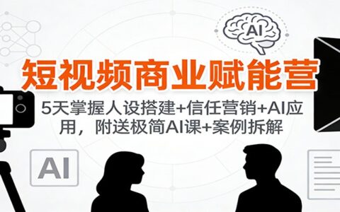 短视频变现实战营：5天实操人设搭建+信任营销+AI应用，附赠AI教程+案例解析