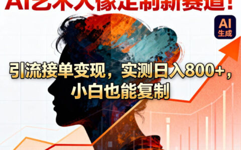 AI艺术人像定制新赛道：引流变现实战攻略，实测案例拆解，新手可操作
