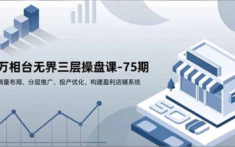 万相台无界三层操盘课-75期：销量布局、分层推广、投产优化实战攻略，构建被动收入店铺系统