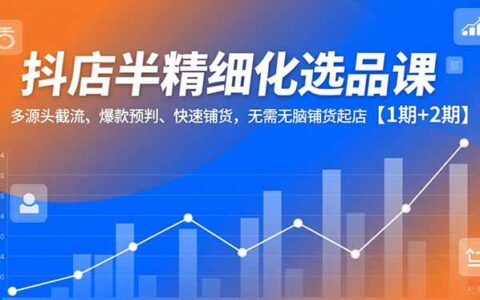 抖店选品实战课程：多渠道截流、爆款预判与高效铺货策略，避免盲目操作起店【1期+2期】