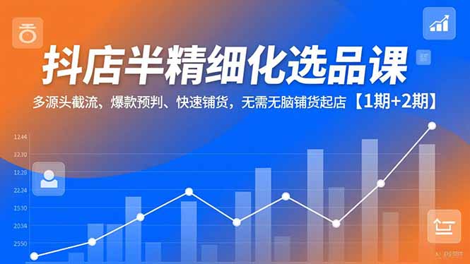 抖店选品实战课程：多渠道截流、爆款预判与高效铺货策略，避免盲目操作起店【1期+2期】