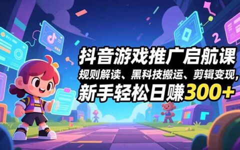 抖音游戏推广实战课程：规则解读、技巧应用与剪辑变现攻略