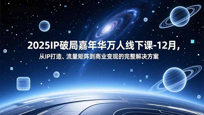 2025IP破局嘉年华：IP打造、流量矩阵到商业变现的完整实操指南