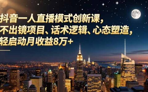 抖音单人直播创新课：不出镜项目实操、话术逻辑与心态建设，轻启动变现指南