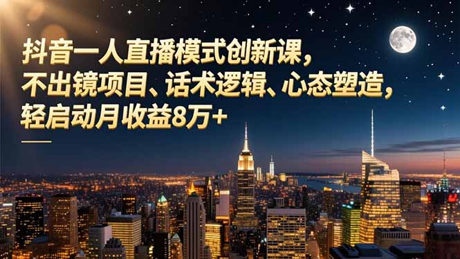 抖音单人直播创新课：不出镜项目实操、话术逻辑与心态建设，轻启动变现指南