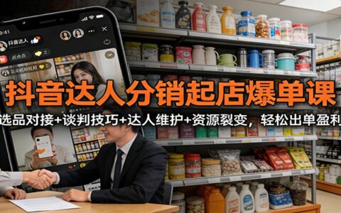 抖音达人分销实战课程：选品对接+谈判技巧+达人维护+资源裂变，高效变现攻略