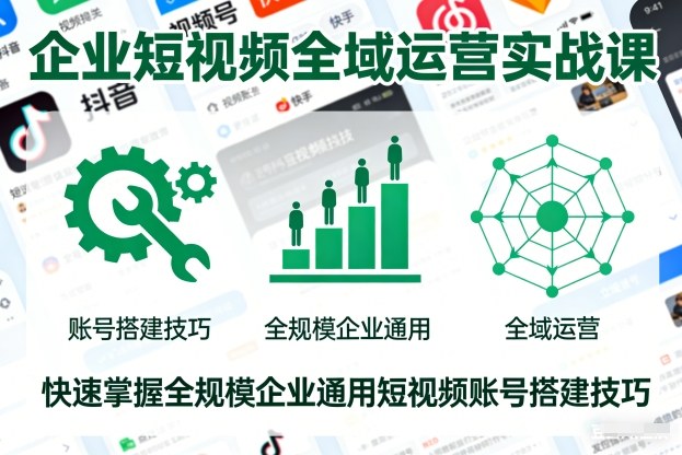 企业短视频全域运营实战课：通用账号搭建与变现策略指南