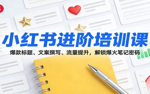 小红书进阶培训课：爆款标题、文案撰写、流量提升实战攻略