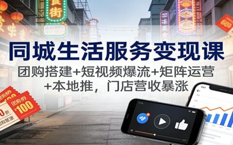 同城生活服务变现课：团购搭建+短视频引流+矩阵运营+本地推广，门店营收提升实战指南