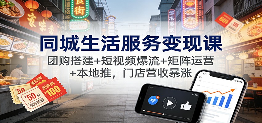 同城生活服务变现课：团购搭建+短视频引流+矩阵运营+本地推广，门店营收提升实战指南