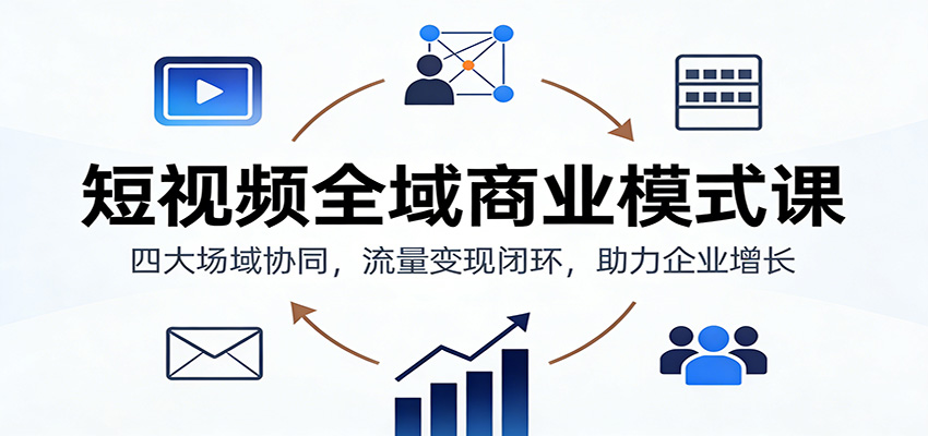短视频全域商业实操课：四大场域协同策略，流量变现闭环助力增长