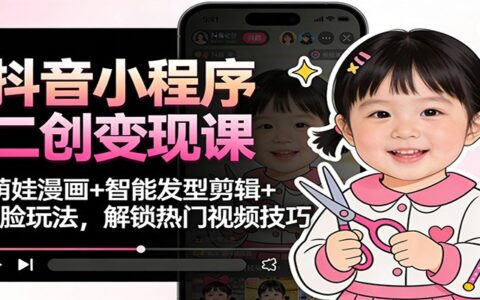 抖音小程序二创变现实战：萌娃漫画+智能发型剪辑+换脸玩法，热门视频创作指南