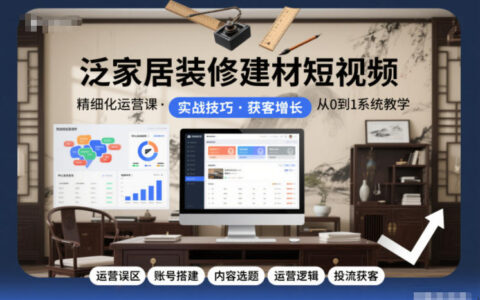 泛家居短视频实战指南：账号搭建×内容创作×精准引流全流程