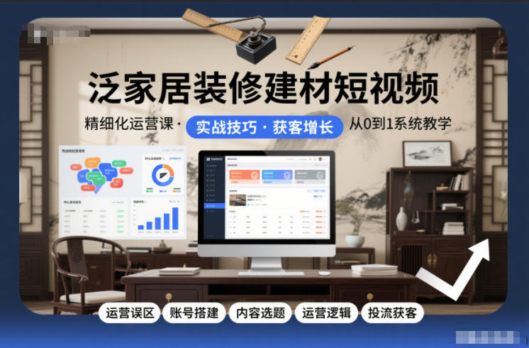 泛家居短视频实战指南：账号搭建×内容创作×精准引流全流程