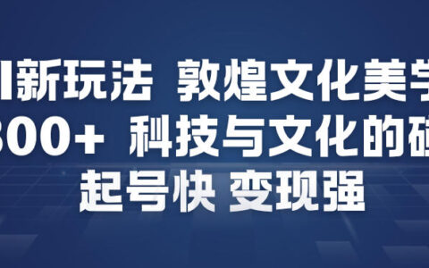 2025AI新玩法：敦煌文化美学科技碰撞的变现实战指南
