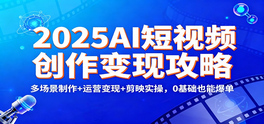 2025AI短视频创作变现实战指南：多场景制作+运营策略+剪映实操，新手也能高效入门