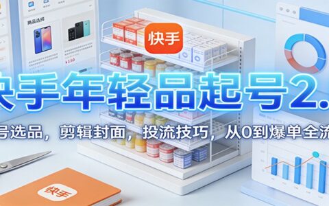 快手年轻品项目实操：养号选品、剪辑封面、投流技巧，从0到变现全流程指南
