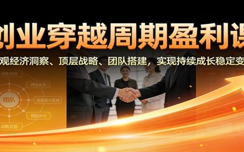 创业穿越周期变现实战课：宏观经济洞察、顶层战略、团队搭建，实现持续成长稳定收入