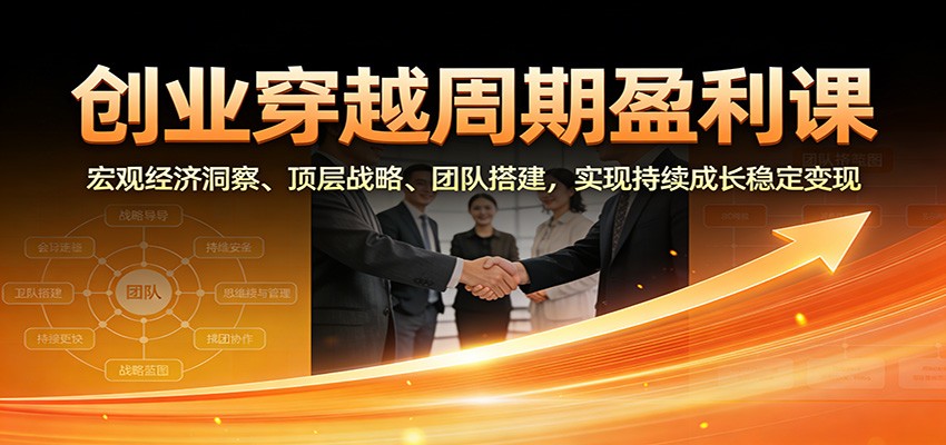 创业穿越周期变现实战课：宏观经济洞察、顶层战略、团队搭建，实现持续成长稳定收入