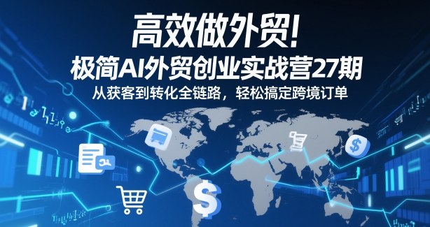 高效做外贸：AI外贸创业实战指南27期，从获客到转化全链路，掌握跨境订单策略